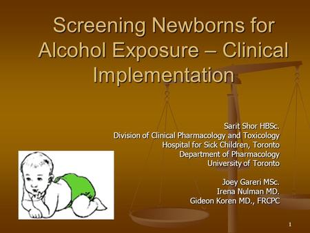 1 Screening Newborns for Alcohol Exposure – Clinical Implementation Sarit Shor HBSc. Division of Clinical Pharmacology and Toxicology Hospital for Sick.