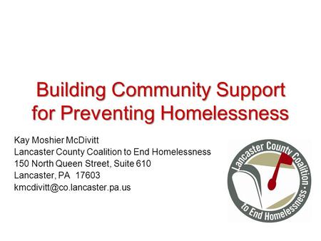 Building Community Support for Preventing Homelessness Kay Moshier McDivitt Lancaster County Coalition to End Homelessness 150 North Queen Street, Suite.