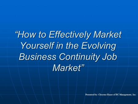 “How to Effectively Market Yourself in the Evolving Business Continuity Job Market” Presented by: Cheyene Haase of BC Management, Inc.
