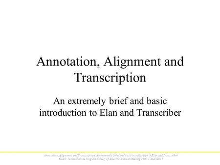Annotation, Alignment and Transcription: An extremely brief and basic introduction to Elan and Transcriber OLAC Tutorial at the Linguist Society of America.