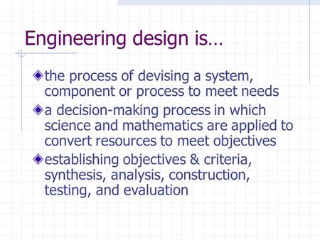 Engineering design is… the process of devising a system, component or process to meet needs a decision-making process in which science and mathematics.