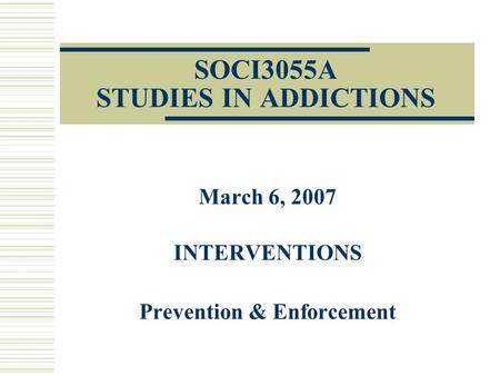 SOCI3055A STUDIES IN ADDICTIONS March 6, 2007 INTERVENTIONS Prevention & Enforcement.