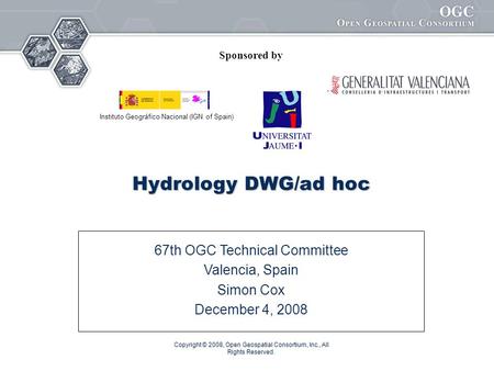 Copyright © 2008, Open Geospatial Consortium, Inc., All Rights Reserved. Hydrology DWG/ad hoc 67th OGC Technical Committee Valencia, Spain Simon Cox December.