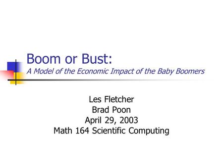 Boom or Bust: A Model of the Economic Impact of the Baby Boomers Les Fletcher Brad Poon April 29, 2003 Math 164 Scientific Computing.