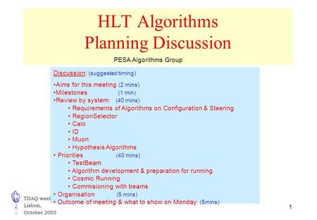 TDAQ week Lisbon, October 2003 1 HLT Algorithms Planning Discussion Discussion: (suggested timing) Aims for this meeting (2 mins) Milestones (1 min) Review.