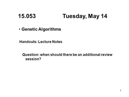 1 15.053 Tuesday, May 14 Genetic Algorithms Handouts: Lecture Notes Question: when should there be an additional review session?