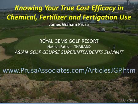 Knowing Your True Cost Efficacy in Chemical, Fertilizer and Fertigation Use James Graham Prusa www.PrusaAssociates.com/ArticlesJGP.htm ROYAL GEMS GOLF.