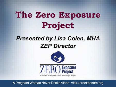 A Pregnant Woman Never Drinks Alone. Visit zeroexposure.org The Zero Exposure Project Presented by Lisa Colen, MHA ZEP Director.