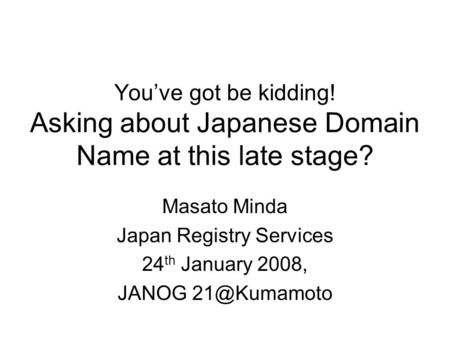 You’ve got be kidding! Asking about Japanese Domain Name at this late stage? Masato Minda Japan Registry Services 24 th January 2008, JANOG