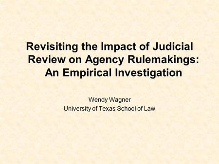 Revisiting the Impact of Judicial Review on Agency Rulemakings: An Empirical Investigation Wendy Wagner University of Texas School of Law.