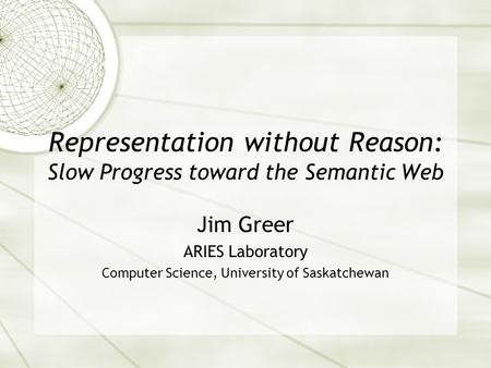 Representation without Reason: Slow Progress toward the Semantic Web Jim Greer ARIES Laboratory Computer Science, University of Saskatchewan.