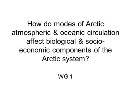 How do modes of Arctic atmospheric & oceanic circulation affect biological & socio- economic components of the Arctic system? WG 1.