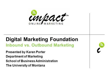 Presented by Karen Porter UM School of Business Administration & ImpactOnlineMarketing.com Digital Marketing Foundation Inbound vs. Outbound Marketing.