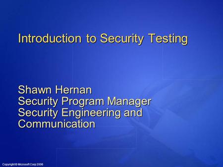 Copyright © Microsoft Corp 2006 Introduction to Security Testing Shawn Hernan Security Program Manager Security Engineering and Communication.