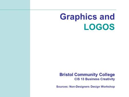 Graphics and LOGOS Bristol Community College Bristol Community College CIS 13 Business Creativity Sources: Non-Designers Design Workshop.