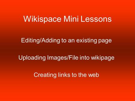 Wikispace Mini Lessons Editing/Adding to an existing page Uploading Images/File into wikipage Creating links to the web.