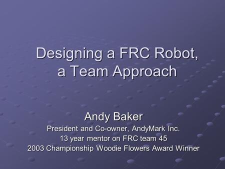 Designing a FRC Robot, a Team Approach Andy Baker President and Co-owner, AndyMark Inc. 13 year mentor on FRC team 45 2003 Championship Woodie Flowers.