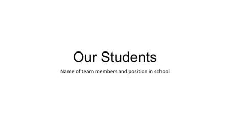 Our Students Name of team members and position in school.