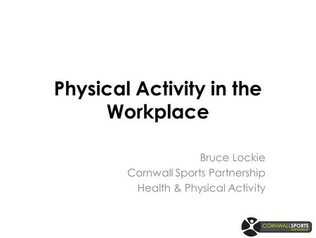 Physical Activity in the Workplace Bruce Lockie Cornwall Sports Partnership Health & Physical Activity.