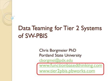 Data Teaming for Tier 2 Systems of SW-PBIS Chris Borgmeier PhD Portland State University