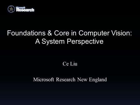 Foundations & Core in Computer Vision: A System Perspective Ce Liu Microsoft Research New England.