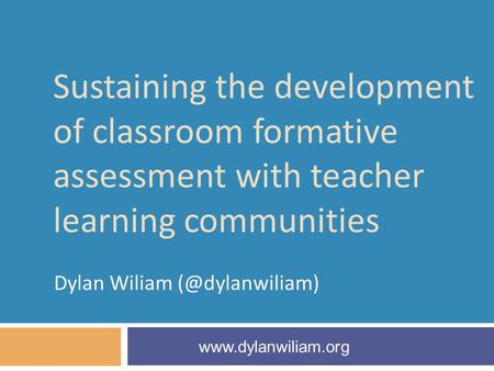 Sustaining the development of classroom formative assessment with teacher learning communities Dylan Wiliam
