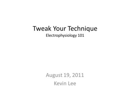 Tweak Your Technique Electrophysiology 101 August 19, 2011 Kevin Lee.