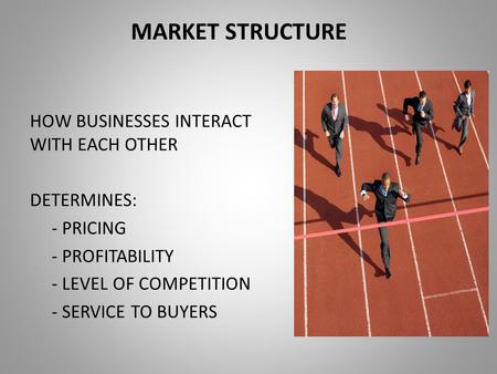 MARKET STRUCTURE HOW BUSINESSES INTERACT WITH EACH OTHER DETERMINES: - PRICING - PROFITABILITY - LEVEL OF COMPETITION - SERVICE TO BUYERS.