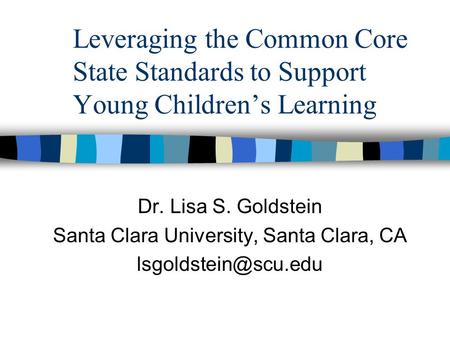 Leveraging the Common Core State Standards to Support Young Children’s Learning Dr. Lisa S. Goldstein Santa Clara University, Santa Clara, CA