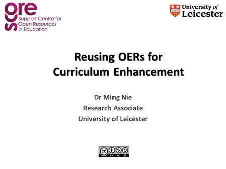 Reusing OERs for Curriculum Enhancement Dr Ming Nie Research Associate University of Leicester.