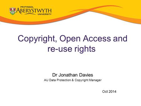 Copyright, Open Access and re-use rights Dr Jonathan Davies AU Data Protection & Copyright Manager Oct 2014.