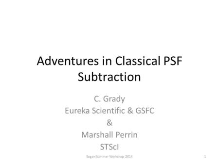 Adventures in Classical PSF Subtraction C. Grady Eureka Scientific & GSFC & Marshall Perrin STScI Sagan Summer Workshop 20141.