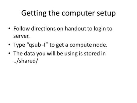 Getting the computer setup Follow directions on handout to login to server. Type “qsub -I” to get a compute node. The data you will be using is stored.