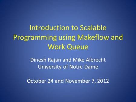 Introduction to Scalable Programming using Makeflow and Work Queue Dinesh Rajan and Mike Albrecht University of Notre Dame October 24 and November 7, 2012.