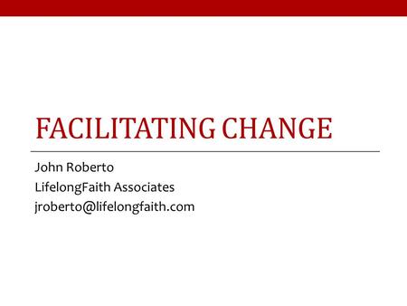 FACILITATING CHANGE John Roberto LifelongFaith Associates