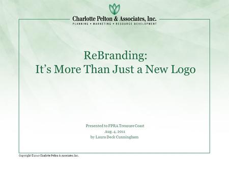 Copyright ©2010 Charlotte Pelton & Associates, Inc. ReBranding: It’s More Than Just a New Logo Presented to FPRA Treasure Coast Aug. 4, 2011 by Laura Deck.