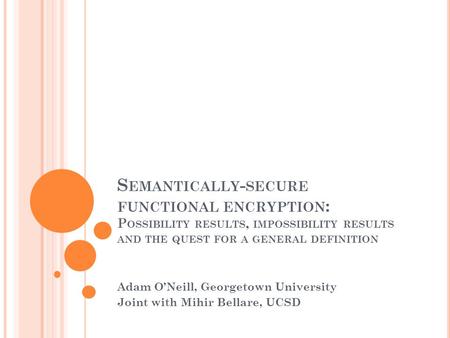 S EMANTICALLY - SECURE FUNCTIONAL ENCRYPTION : P OSSIBILITY RESULTS, IMPOSSIBILITY RESULTS AND THE QUEST FOR A GENERAL DEFINITION Adam O’Neill, Georgetown.