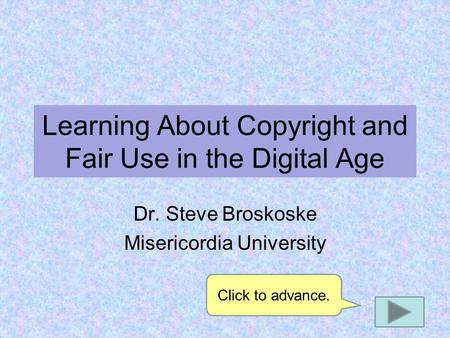 Learning About Copyright and Fair Use in the Digital Age Dr. Steve Broskoske Misericordia University Click to advance.