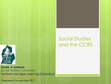 Social Studies and the CCRS David. A Johnson Social Studies Consultant Northern Michigan Learning Consortium Prepared November.