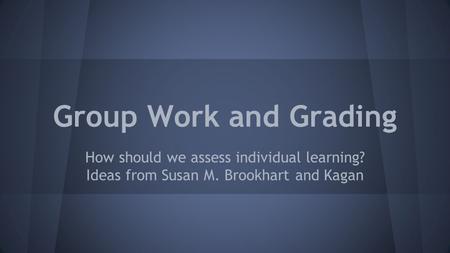 Group Work and Grading How should we assess individual learning? Ideas from Susan M. Brookhart and Kagan.