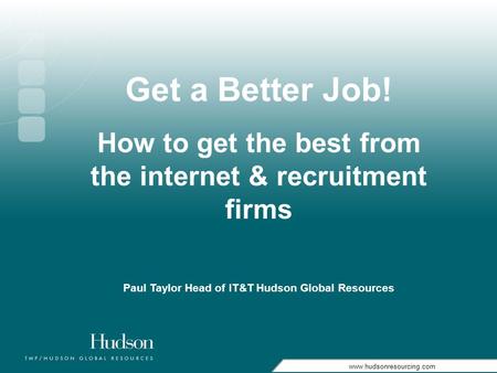 Www.hudsonresourcing.com Get a Better Job! How to get the best from the internet & recruitment firms Paul Taylor Head of IT&T Hudson Global Resources.