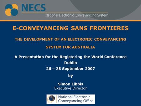 E-CONVEYANCING SANS FRONTIERES THE DEVELOPMENT OF AN ELECTRONIC CONVEYANCING SYSTEM FOR AUSTRALIA A Presentation for the Registering the World Conference.