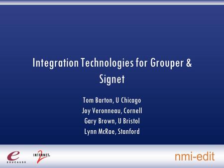 Integration Technologies for Grouper & Signet Tom Barton, U Chicago Joy Veronneau, Cornell Gary Brown, U Bristol Lynn McRae, Stanford.
