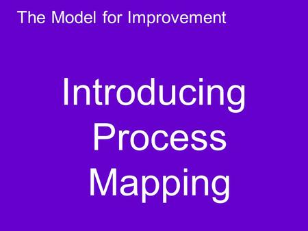 The Model for Improvement Introducing Process Mapping.