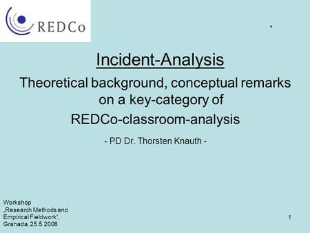 1 Incident-Analysis Theoretical background, conceptual remarks on a key-category of REDCo-classroom-analysis - PD Dr. Thorsten Knauth - * Workshop „Research.