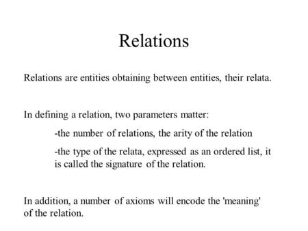 Relations Relations are entities obtaining between entities, their relata. In defining a relation, two parameters matter: -the number of relations, the.