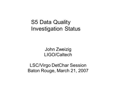 S5 Data Quality Investigation Status John Zweizig LIGO/Caltech LSC/Virgo DetChar Session Baton Rouge, March 21, 2007.