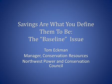 Savings Are What You Define Them To Be: The “Baseline” Issue Tom Eckman Manager, Conservation Resources Northwest Power and Conservation Council.