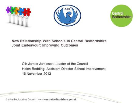 Central Bedfordshire Council www.centralbedfordshire.gov.uk New Relationship With Schools in Central Bedfordshire Joint Endeavour: Improving Outcomes Cllr.