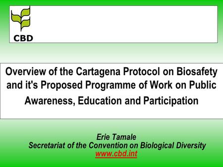 Overview of the Cartagena Protocol on Biosafety and it's Proposed Programme of Work on Public Awareness, Education and Participation Erie Tamale Secretariat.